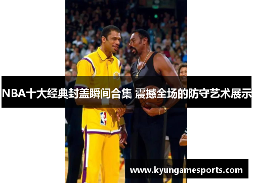 NBA十大经典封盖瞬间合集 震撼全场的防守艺术展示