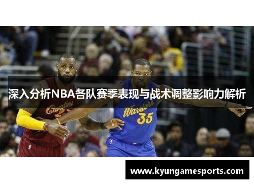 深入分析NBA各队赛季表现与战术调整影响力解析