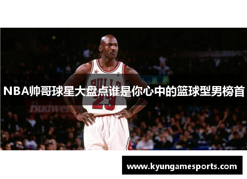 NBA帅哥球星大盘点谁是你心中的篮球型男榜首