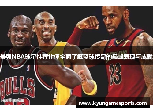 最强NBA球星推荐让你全面了解篮球传奇的巅峰表现与成就