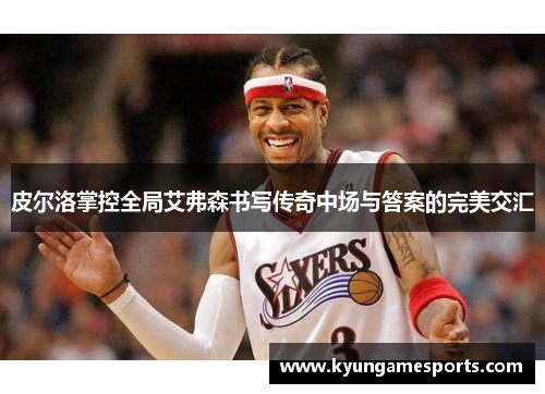 皮尔洛掌控全局艾弗森书写传奇中场与答案的完美交汇