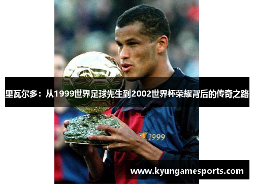 里瓦尔多：从1999世界足球先生到2002世界杯荣耀背后的传奇之路