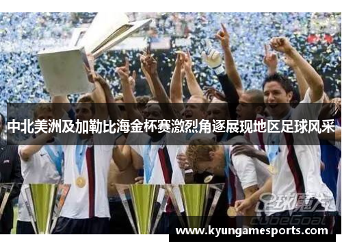 中北美洲及加勒比海金杯赛激烈角逐展现地区足球风采