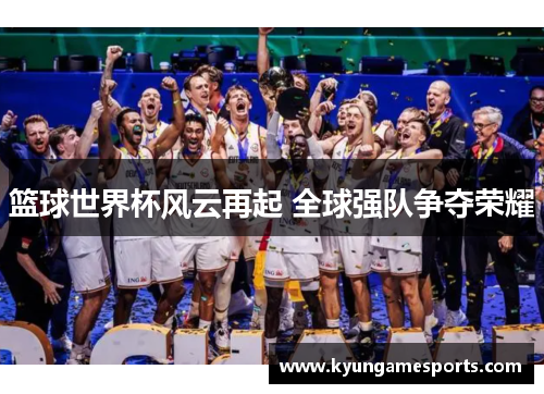 篮球世界杯风云再起 全球强队争夺荣耀