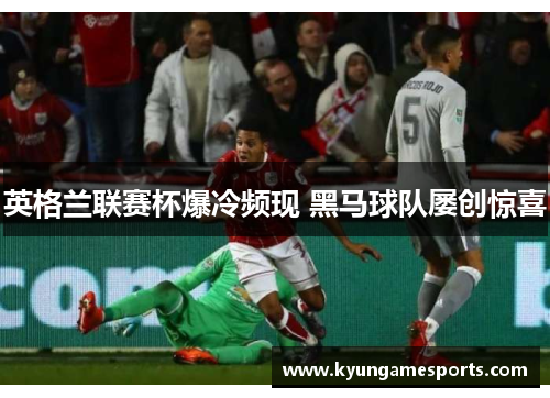 英格兰联赛杯爆冷频现 黑马球队屡创惊喜