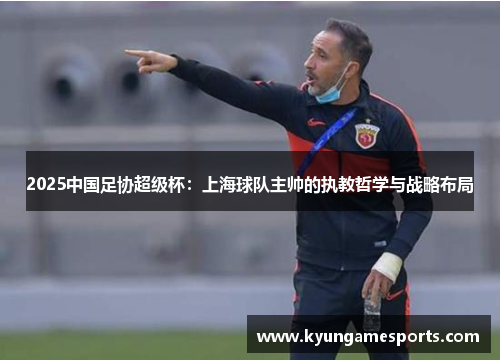 2025中国足协超级杯：上海球队主帅的执教哲学与战略布局