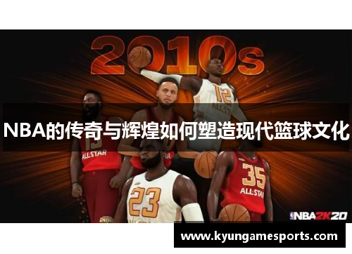 NBA的传奇与辉煌如何塑造现代篮球文化