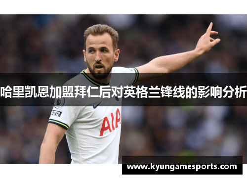 哈里凯恩加盟拜仁后对英格兰锋线的影响分析