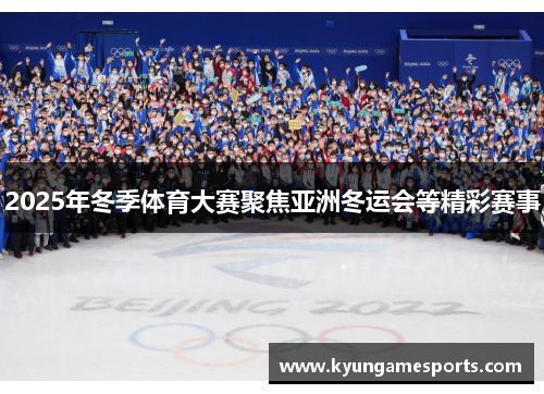 2025年冬季体育大赛聚焦亚洲冬运会等精彩赛事