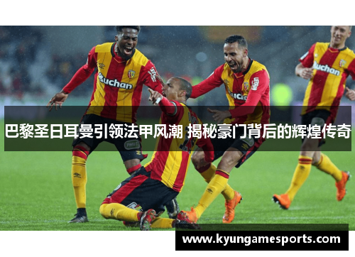 巴黎圣日耳曼引领法甲风潮 揭秘豪门背后的辉煌传奇