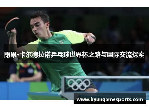 雨果·卡尔德拉诺乒乓球世界杯之路与国际交流探索