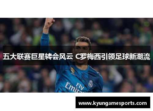 五大联赛巨星转会风云 C罗梅西引领足球新潮流