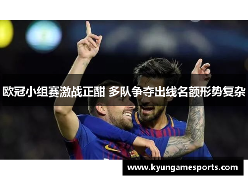 欧冠小组赛激战正酣 多队争夺出线名额形势复杂