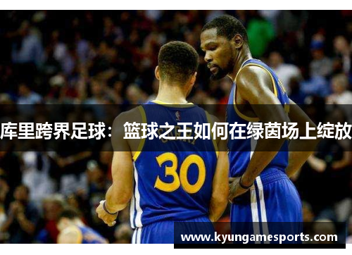 库里跨界足球：篮球之王如何在绿茵场上绽放