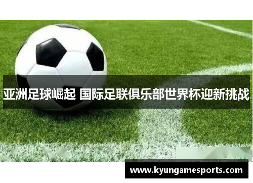 亚洲足球崛起 国际足联俱乐部世界杯迎新挑战