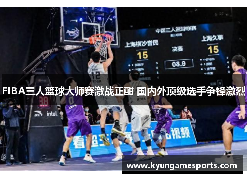 FIBA三人篮球大师赛激战正酣 国内外顶级选手争锋激烈