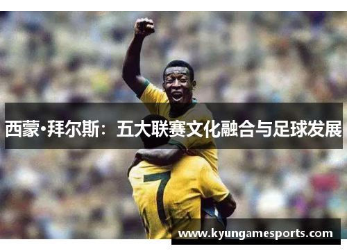 西蒙·拜尔斯：五大联赛文化融合与足球发展
