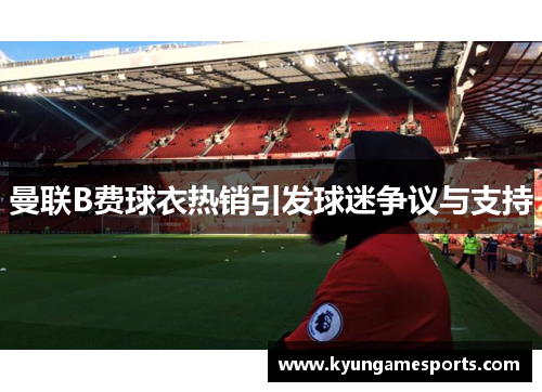 曼联B费球衣热销引发球迷争议与支持