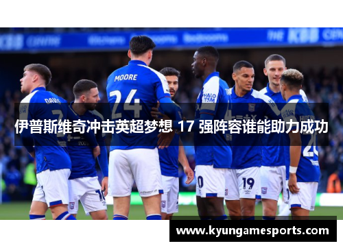 伊普斯维奇冲击英超梦想 17 强阵容谁能助力成功