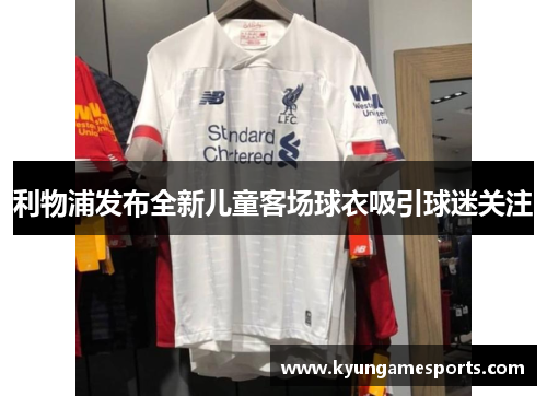 利物浦发布全新儿童客场球衣吸引球迷关注