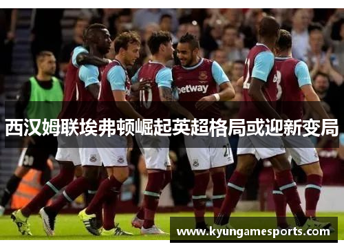 西汉姆联埃弗顿崛起英超格局或迎新变局