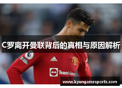 C罗离开曼联背后的真相与原因解析