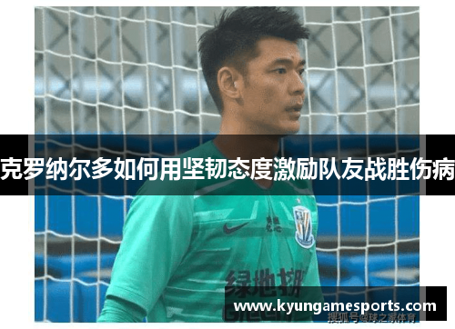 克罗纳尔多如何用坚韧态度激励队友战胜伤病