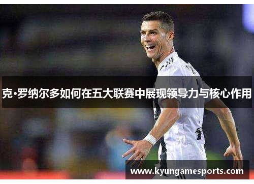 克·罗纳尔多如何在五大联赛中展现领导力与核心作用
