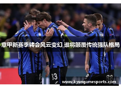 意甲新赛季转会风云变幻 谁将颠覆传统强队格局