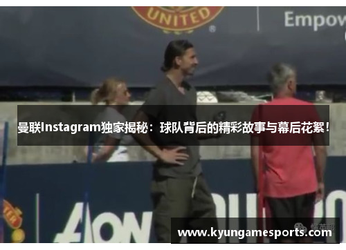 曼联Instagram独家揭秘：球队背后的精彩故事与幕后花絮！